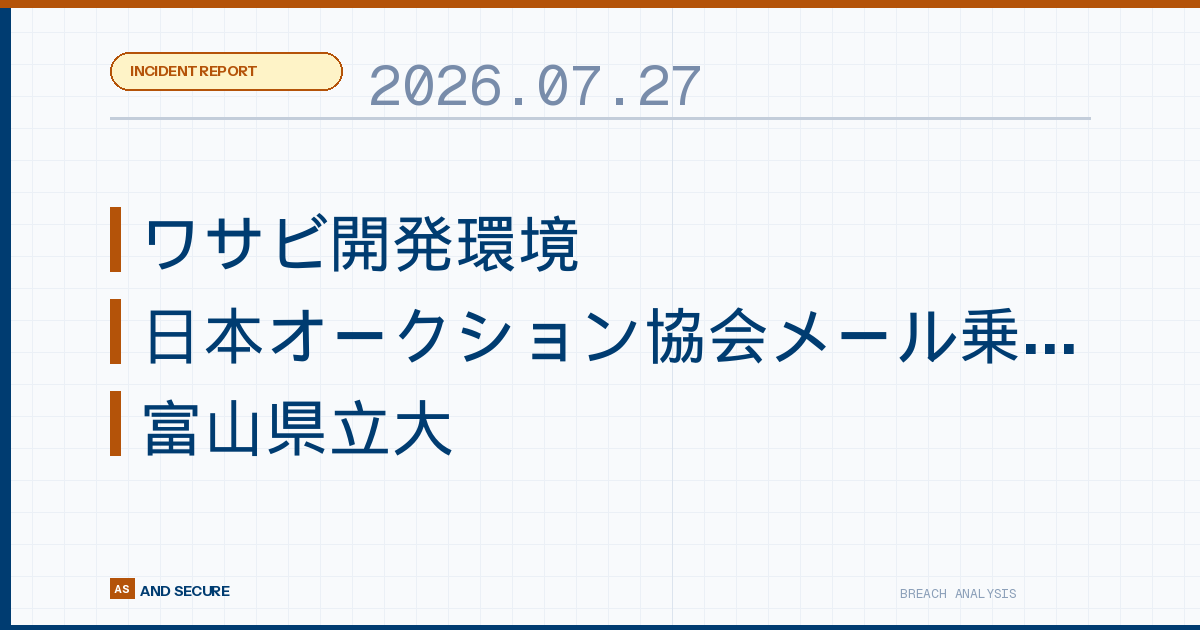【インシデント速報】2026年7月27日｜ワサビ開発環境がDB窃取被害・日本オークション協会メール乗っ取りで523件漏えい・富山県立大の学生アカウント乗っ取り